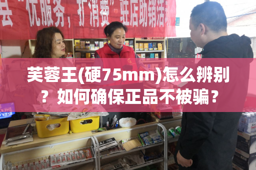 芙蓉王(硬75mm)怎么辨别？如何确保正品不被骗？